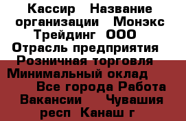 Кассир › Название организации ­ Монэкс Трейдинг, ООО › Отрасль предприятия ­ Розничная торговля › Минимальный оклад ­ 28 200 - Все города Работа » Вакансии   . Чувашия респ.,Канаш г.